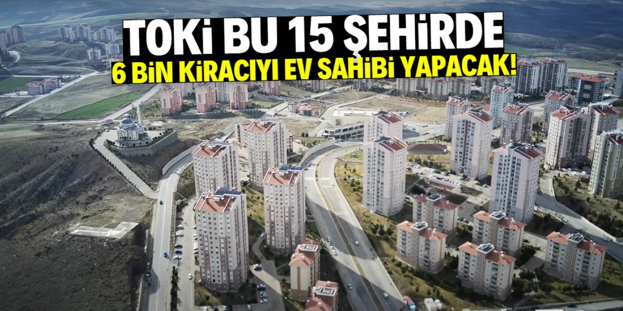TOKİ 15 şehirde 6 bin kiracıyı ev sahibi yapacak! İşte o liste