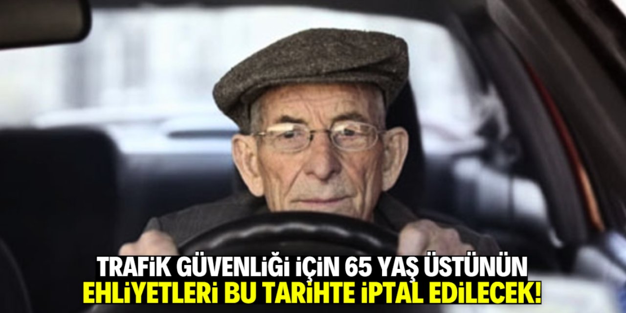 Trafik güvenliği için 65 yaş üstünün ehliyetleri iptal edilecek! Bu tarihte başlıyor