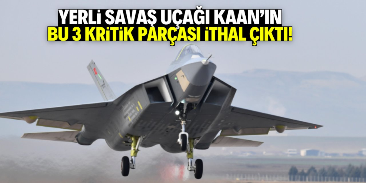 Yerli savaş uçağı Kaan'ın bu 3 kritik parçası ithal çıktı!