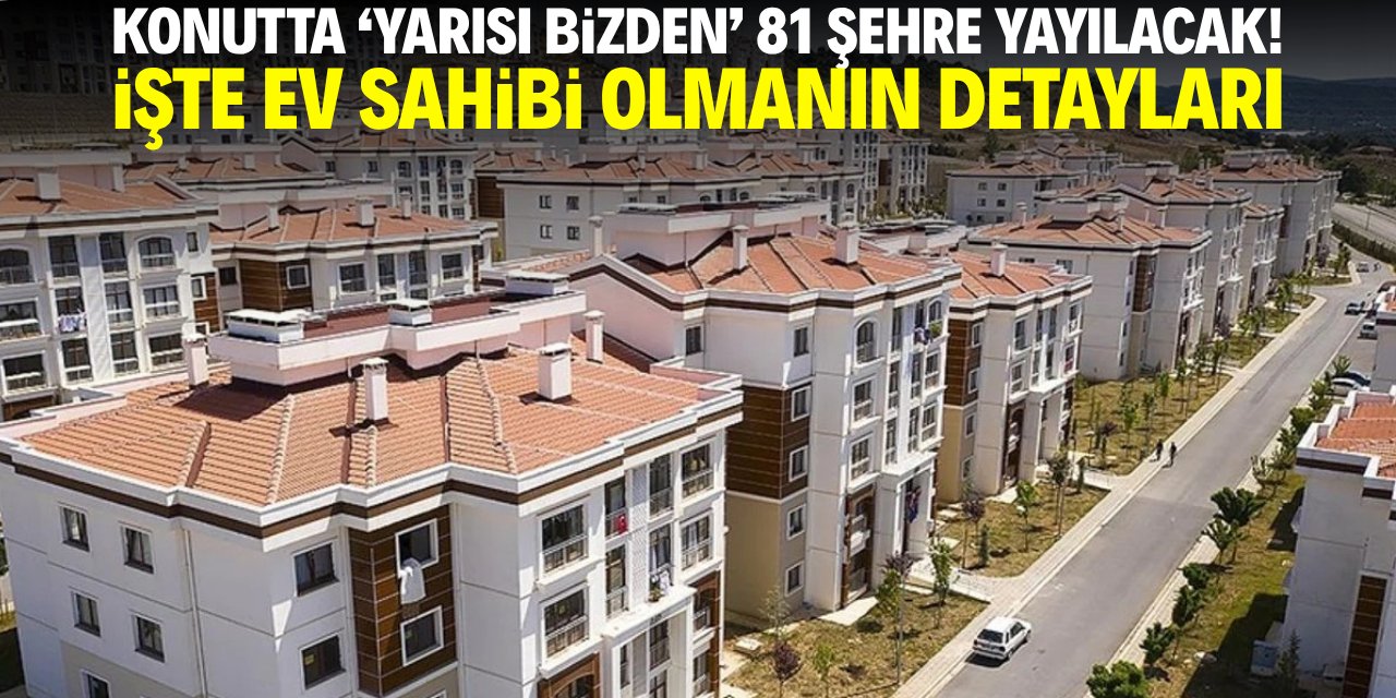 Konutta 'Yarısı bizden' 81 şehre yayılacak! İşte ev sahibi olmanın detayları