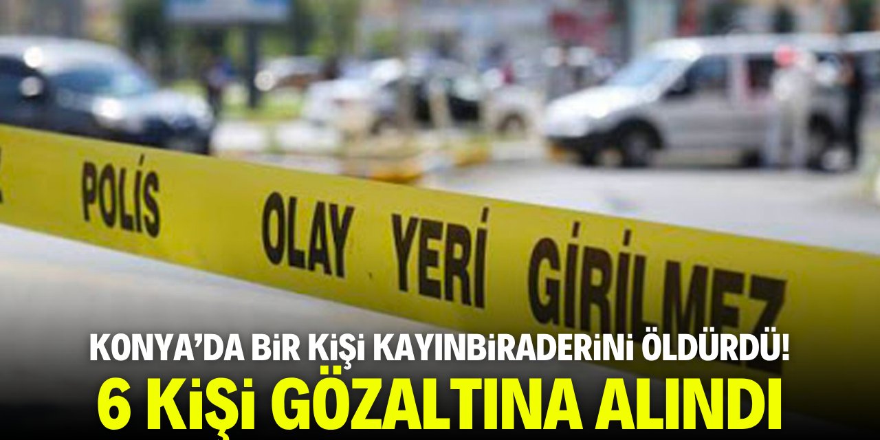 Konya'da bir kişi tartıştığı kayınbiraderini öldürdü! 6 kişi gözaltına alındı