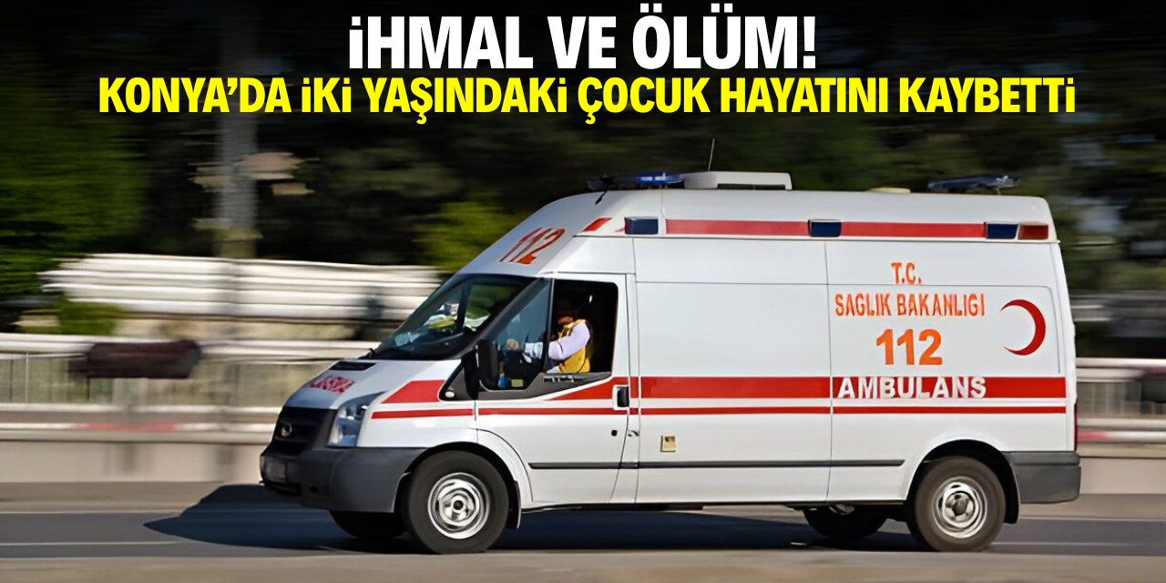 İhmal ve ölüm! Konya'da 2 yaşındaki çocuk hayatını kaybetti