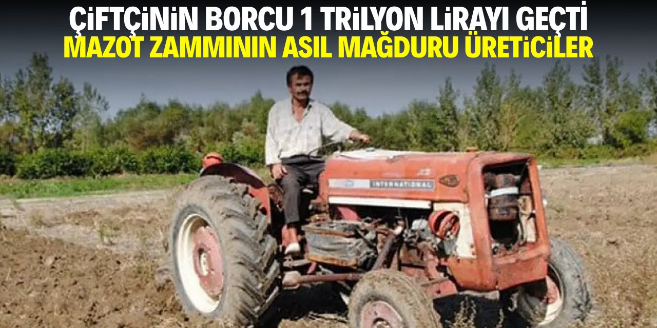 Çiftçinin borcu 1 trilyon lirayı geçti! Mazotun asıl mağduru üreticiler