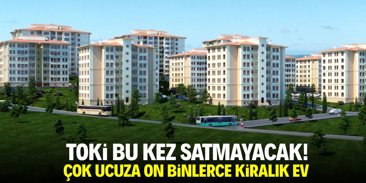 TOKİ bu kez satmayacak! Çok ucuza on binlerce kiralık ev