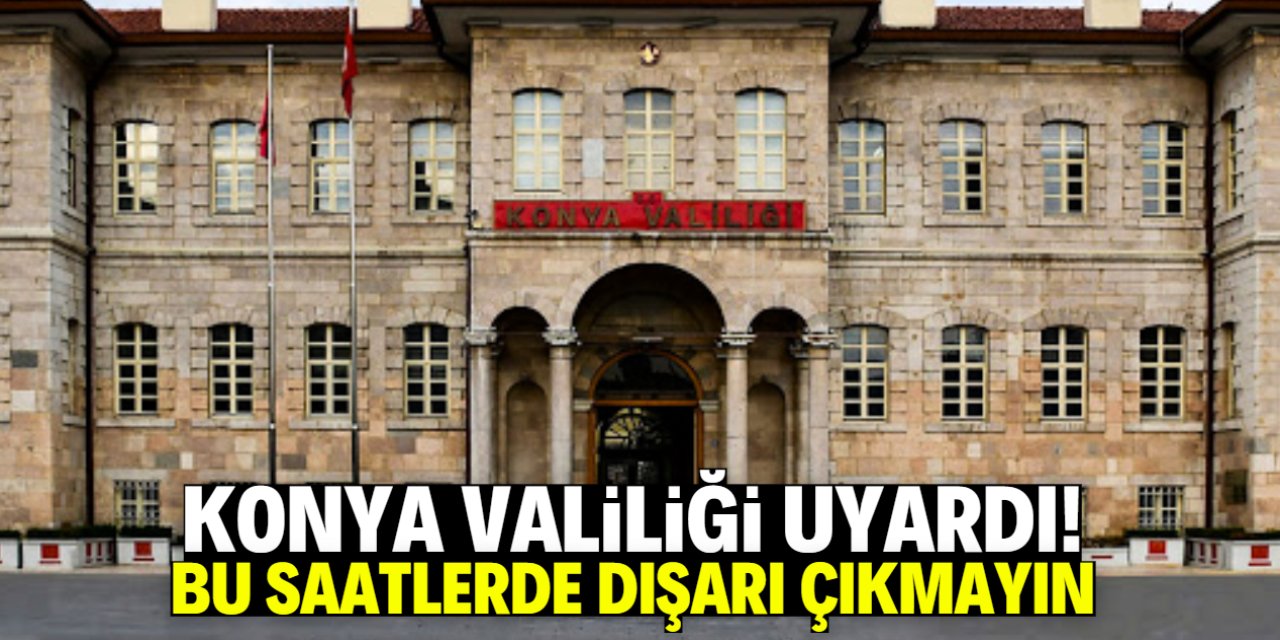 Konya Valiliği uyardı! Bu saatlerde dışarı çıkmayın