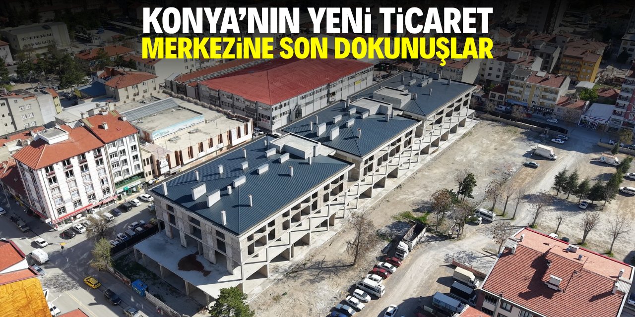 Konya'nın yeni ticaret merkezine son dokunuşlar