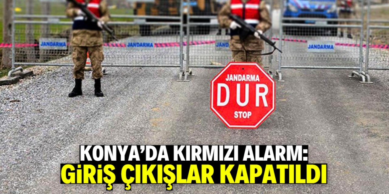 Konya'da kırmızı alarmı! Giriş çıkışlar kapatıldı