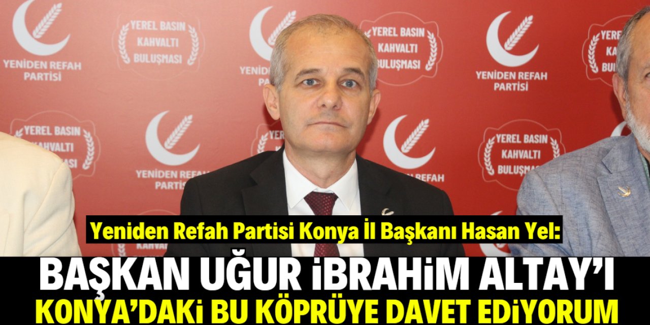 Hasan Yel: Başkan Altay'ı Konya'daki bu köprüye davet ediyorum