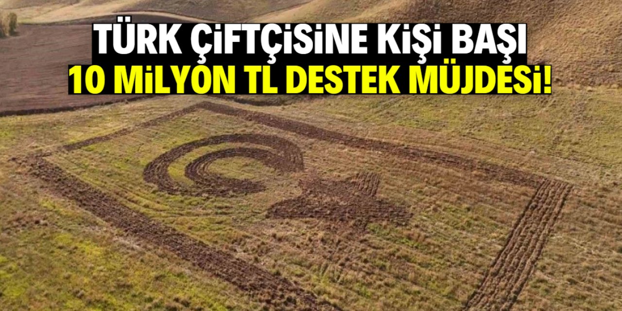 Türk çiftçisine kişi başı 10 milyon TL destek müjdesi