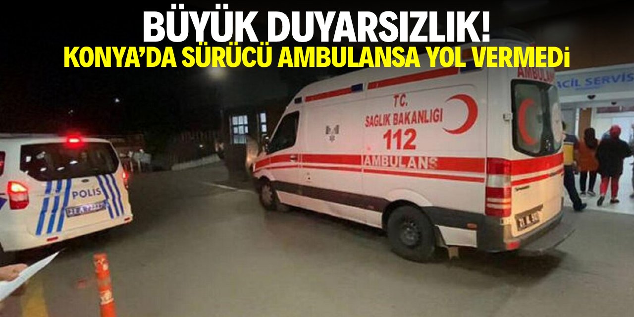 Büyük duyarsızlık! Konya'da sürücü ambulansa yol vermedi!