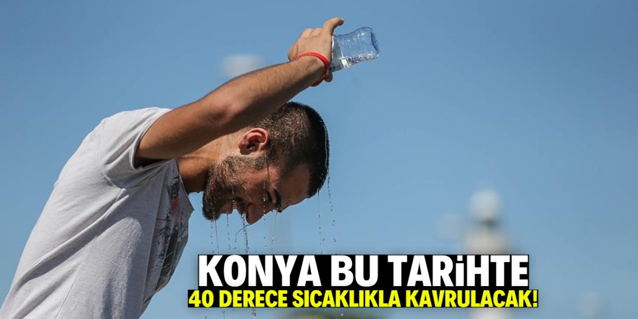 Konya bu tarihte sıcaktan kavrulacak! 40 dereceyi aşacak