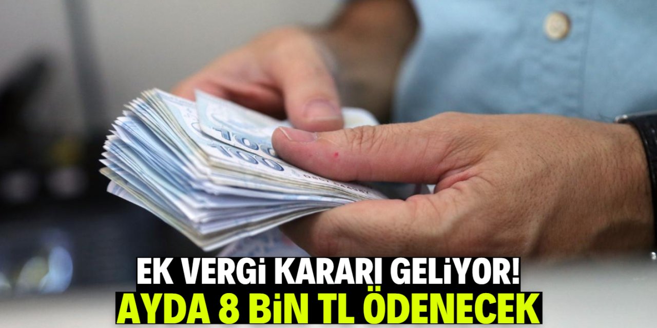 Ek vergi kararı geliyor! Ayda 8 bin TL ödenecek