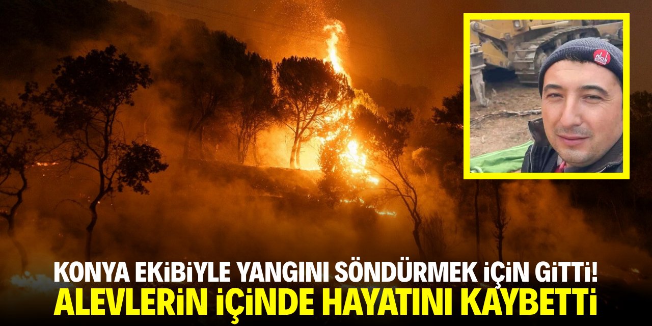 Konya ekibiyle yangını söndürmek için gitti! Alevlerin içinde yaşamını yitirdi