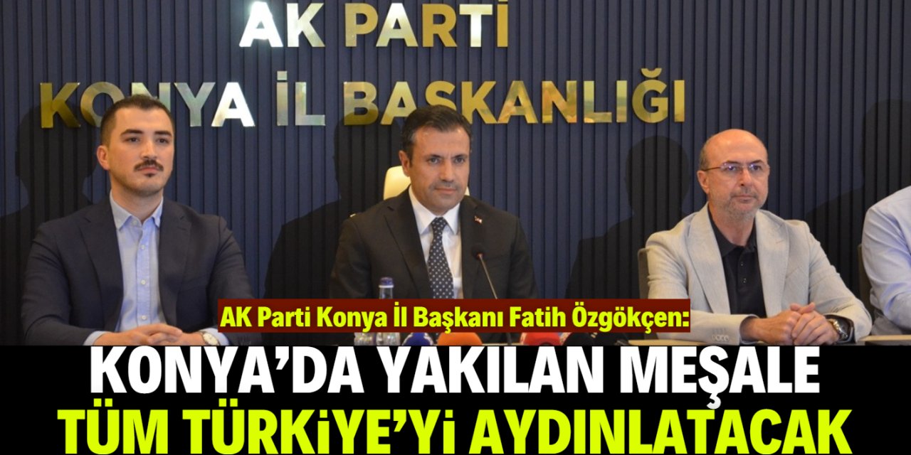 Fatih Özgökçen: Konya'da yakılan meşale Tüm Türkiye'yi aydınlatacak