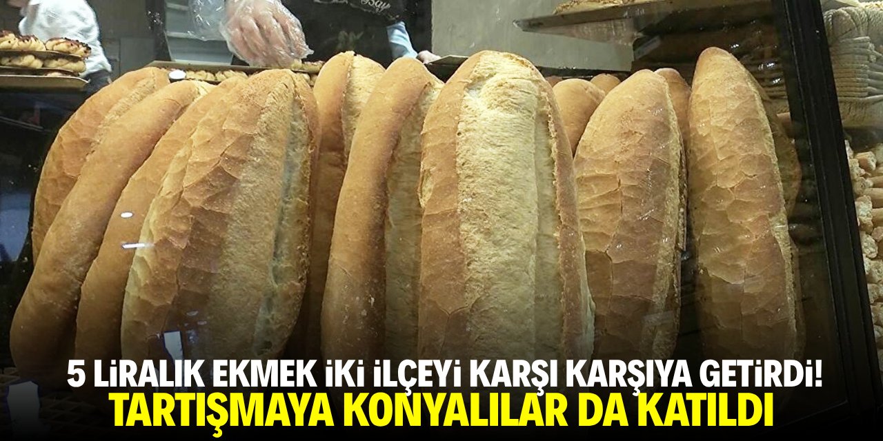 5 liralık ekmek iki ilçeyi karşı karşıya getirdi! Tartışmaya Konyalılar da katıldı