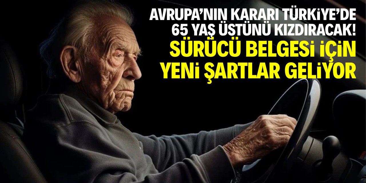 Avrupa’nın kararı Türkiye’de 65 yaş üstünü kızdıracak! Sürücü belgesi için yeni şartlar geliyor