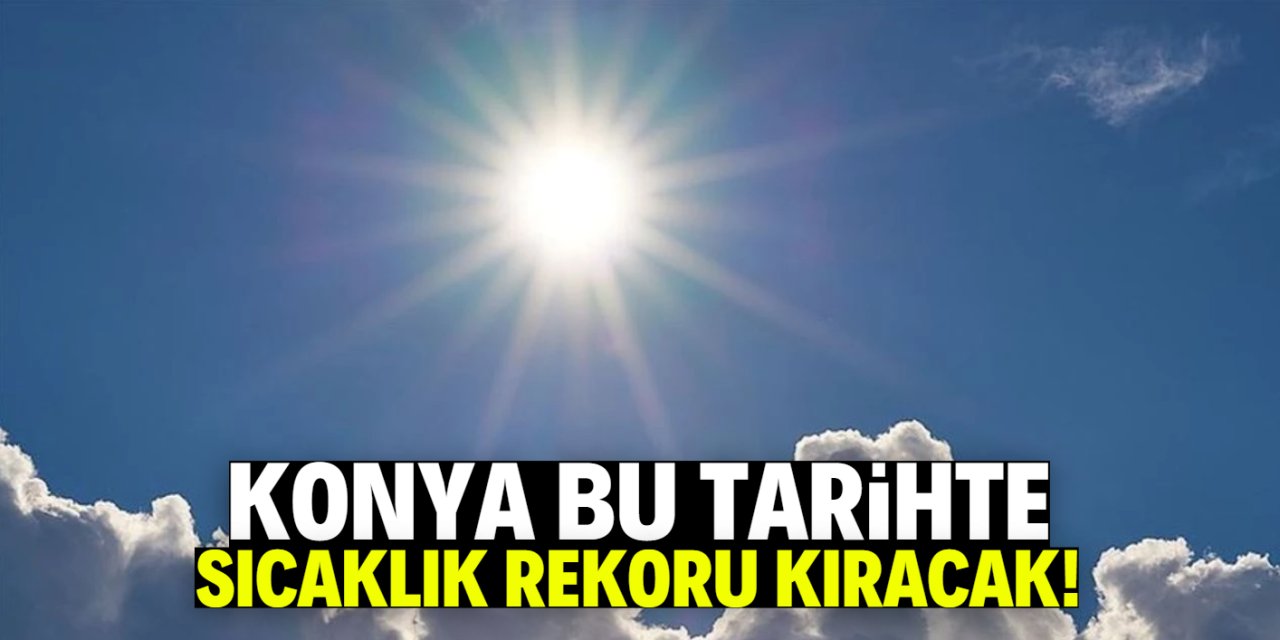 Konya için rekor sıcaklık uyarısı! Bu tarihte zirveyi görecek