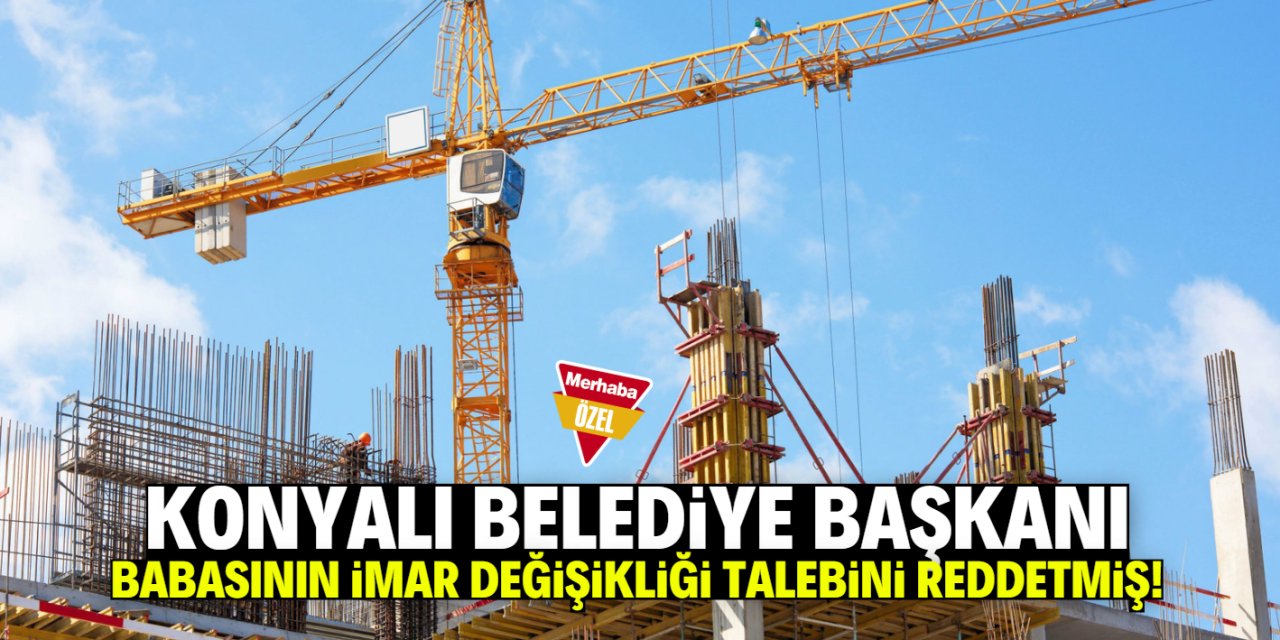 Konyalı belediye başkanı babasının imar değişikliği başvurusunu reddetmiş!