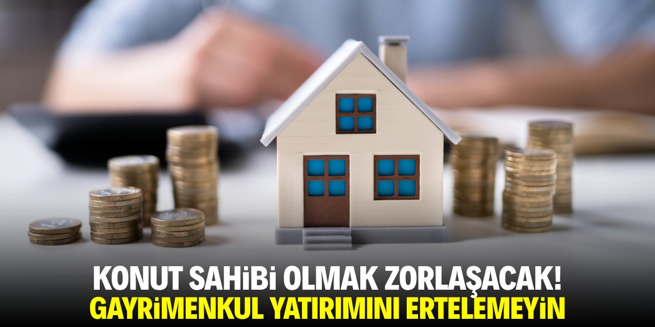 Konut sahibi olmak daha da zorlaşacak! Yatırımı ertelemeyin