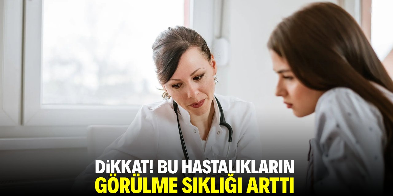 Dikkat! Bu hastalıkların görülme sıklığı arttı