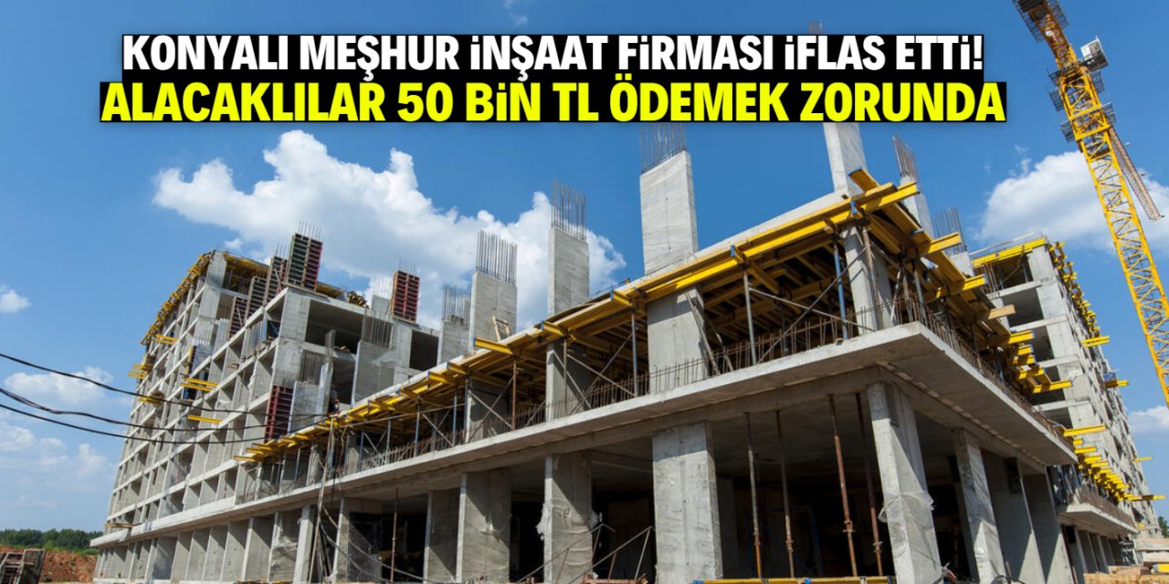Konyalı meşhur inşaat firması iflas etti! Alacaklılar 50 bin TL ödemek zorunda