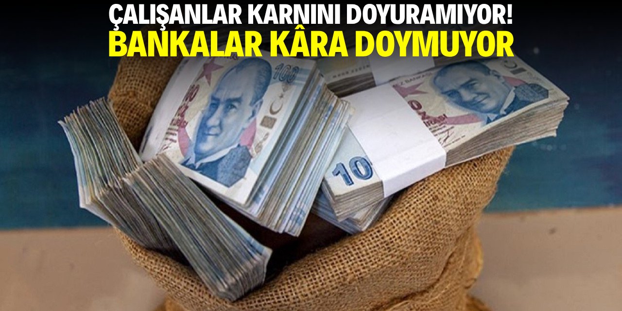 Çalışanlar karnını doyuramıyor! Bankalar kâra doymuyor