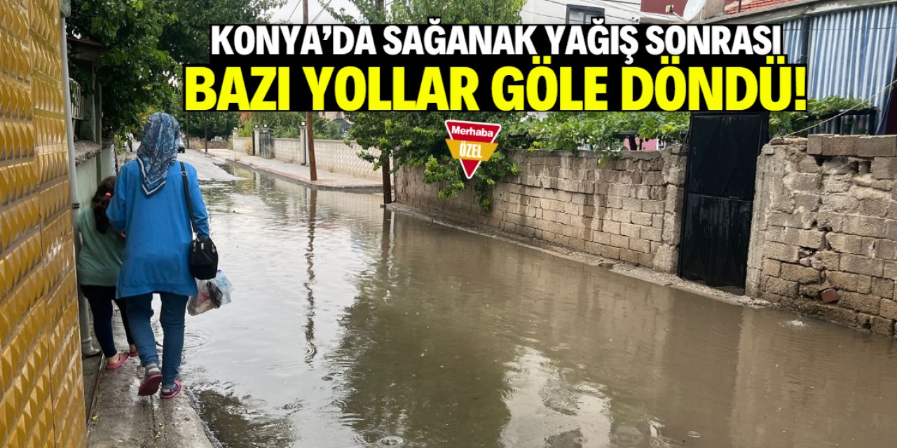Konya'da sağanak yağış sonrası bazı yollar göle döndü!