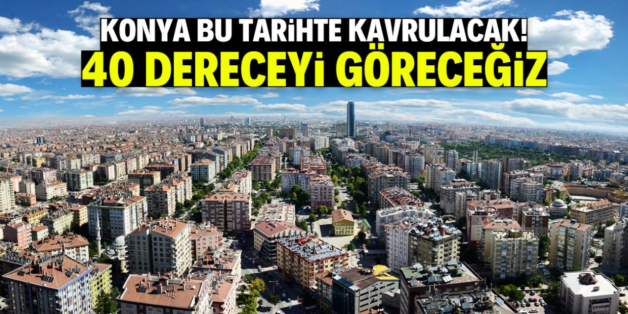 Konya bu tarihte çöl sıcaklarıyla kavrulacak! 40 dereceyi göreceğiz