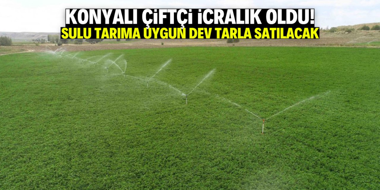 Konyalı çiftçi icralık oldu! Sulu tarıma uygun dev tarla satılacak