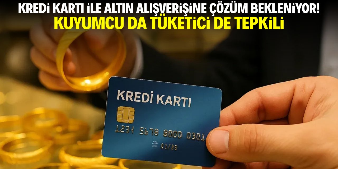Kredi kartı ile altın alışverişinde belirsizlik sürüyor! Kuyumcu da tüketici de tepkili