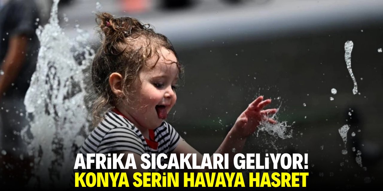 Afrika sıcakları geliyor! Konya serin havaya hasret