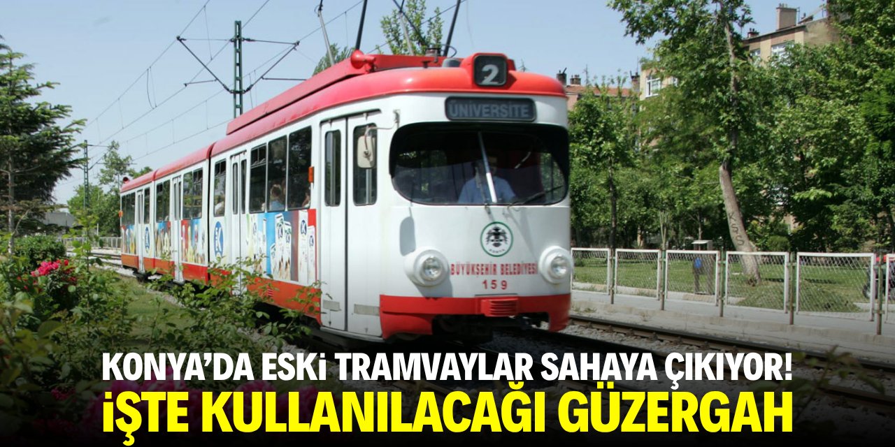 Konya’da eski tramvaylar sahaya çıkıyor! İşte kullanılacağı güzergâh