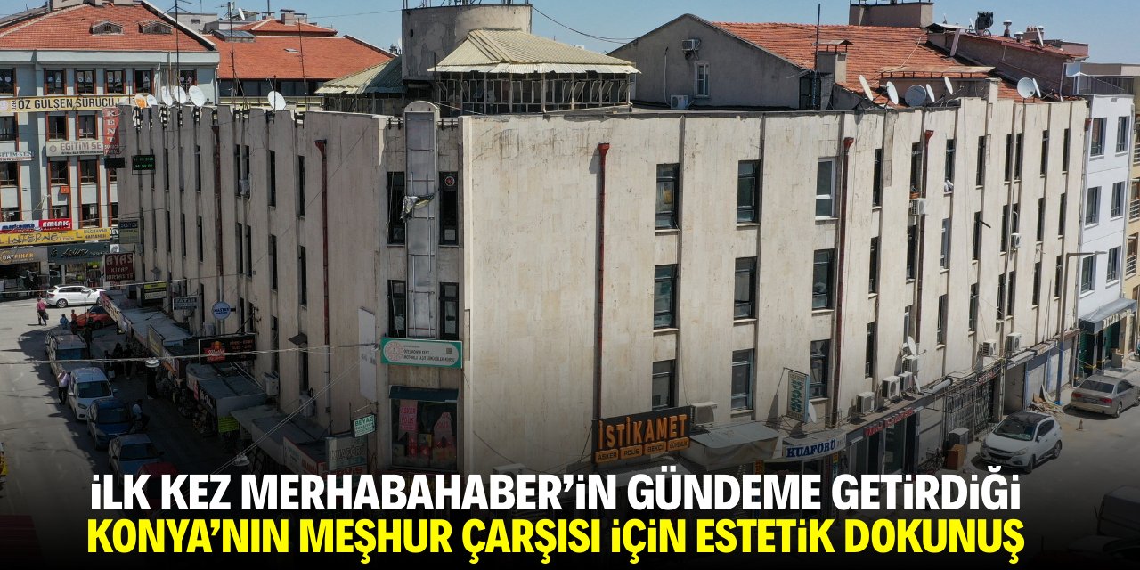 İlk kez Merhabahaber'in gündeme getirdiği Konya'nın ünlü çarşısına estetik dokunuş