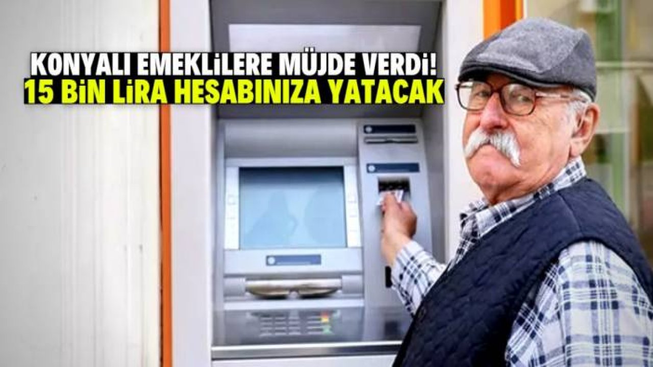 Konyalı emeklilere müjde verdi! 15 bin lira hesabınıza yatacak