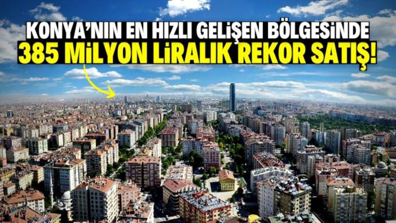 Konya'nın en hızlı gelişen bölgesinde rekor satış! Fiyatı 385 milyon lira