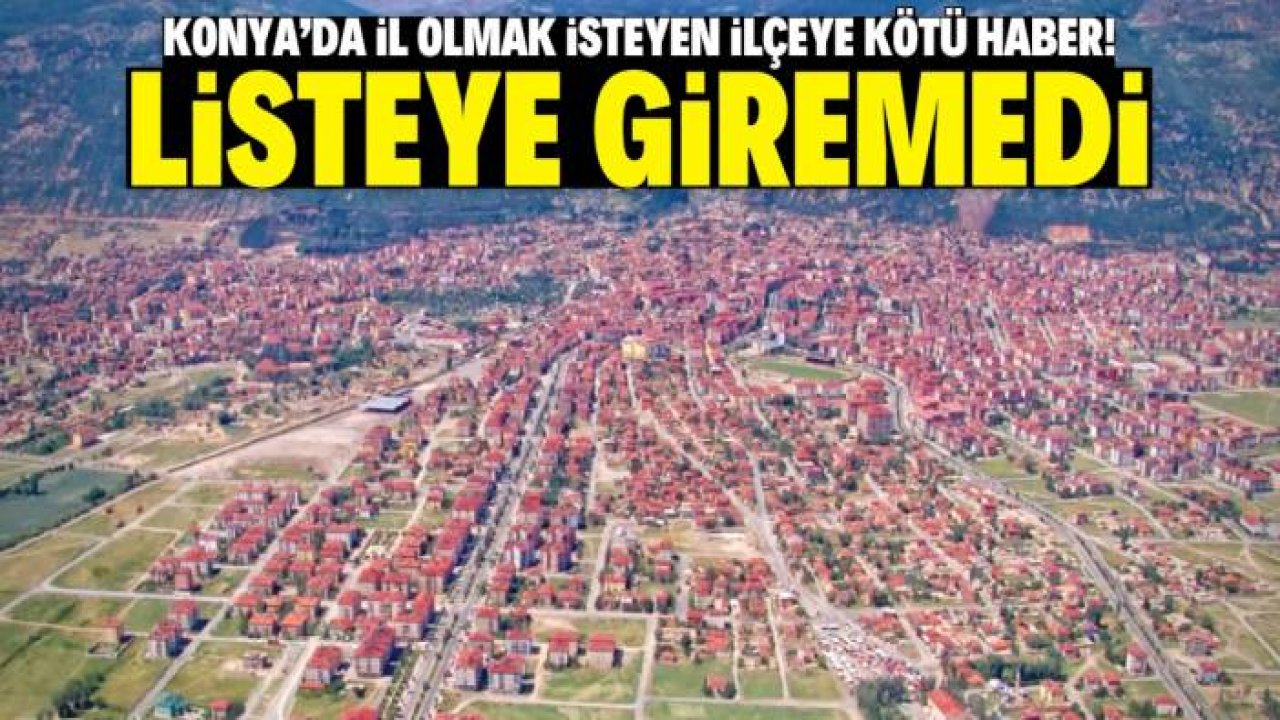 Konya'da il olmak isteyen ilçeye kötü haber! Listeye bile giremedi