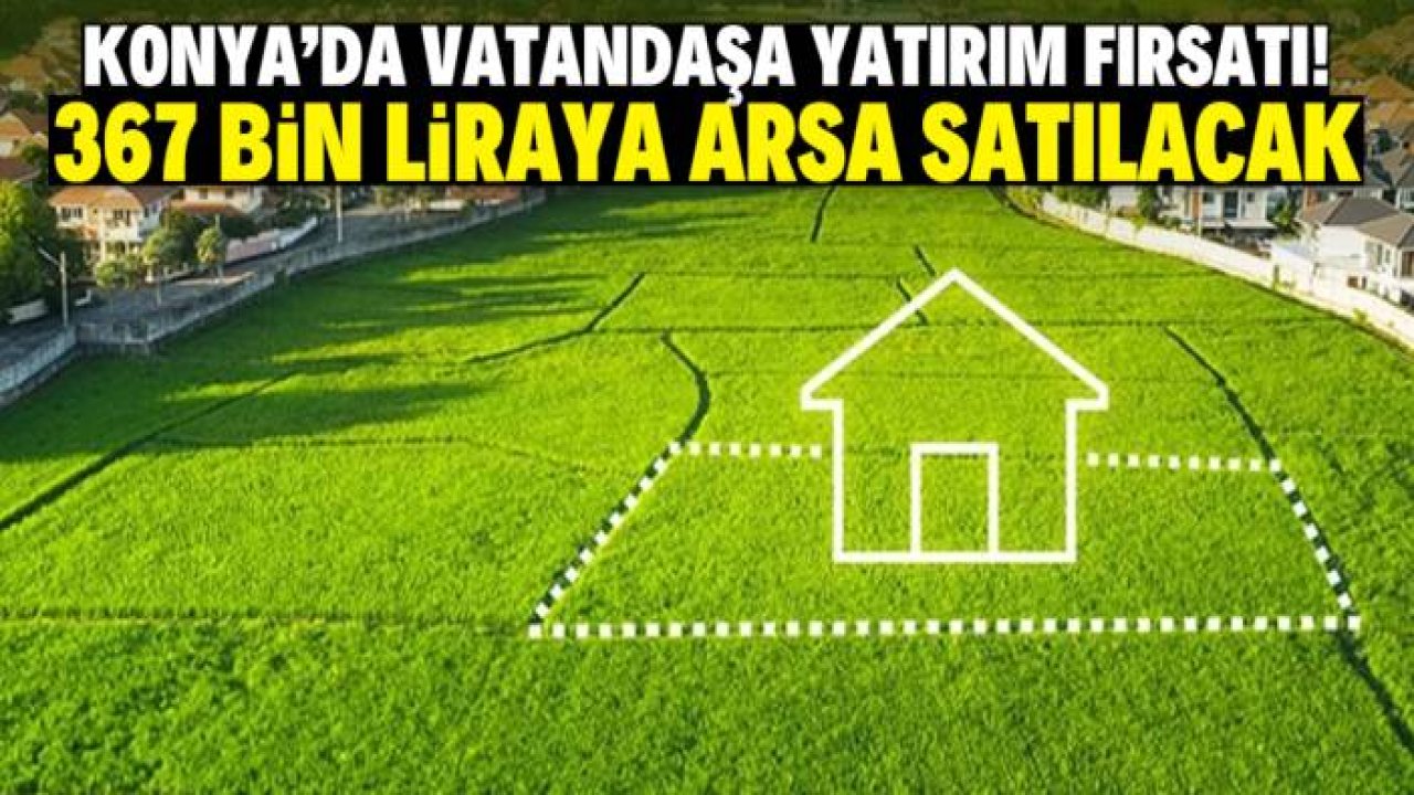 Konya'da vatandaşa yatırım fırsatı! Sadece 367 bin liraya arsa satılacak