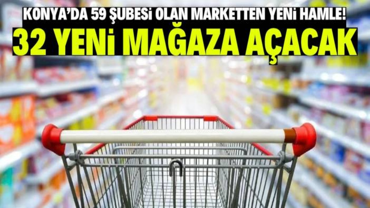 Konya'da en çok şubesi olan marketten yeni hamle! 32 mağaza daha açacak
