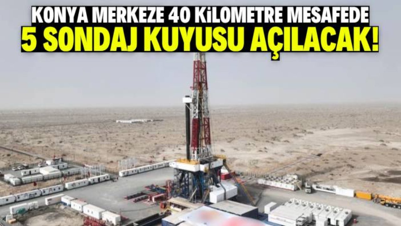 Konya'ya sondaj müjdesi! Merkeze 40 kilometre mesafede 5 kuyu açılacak