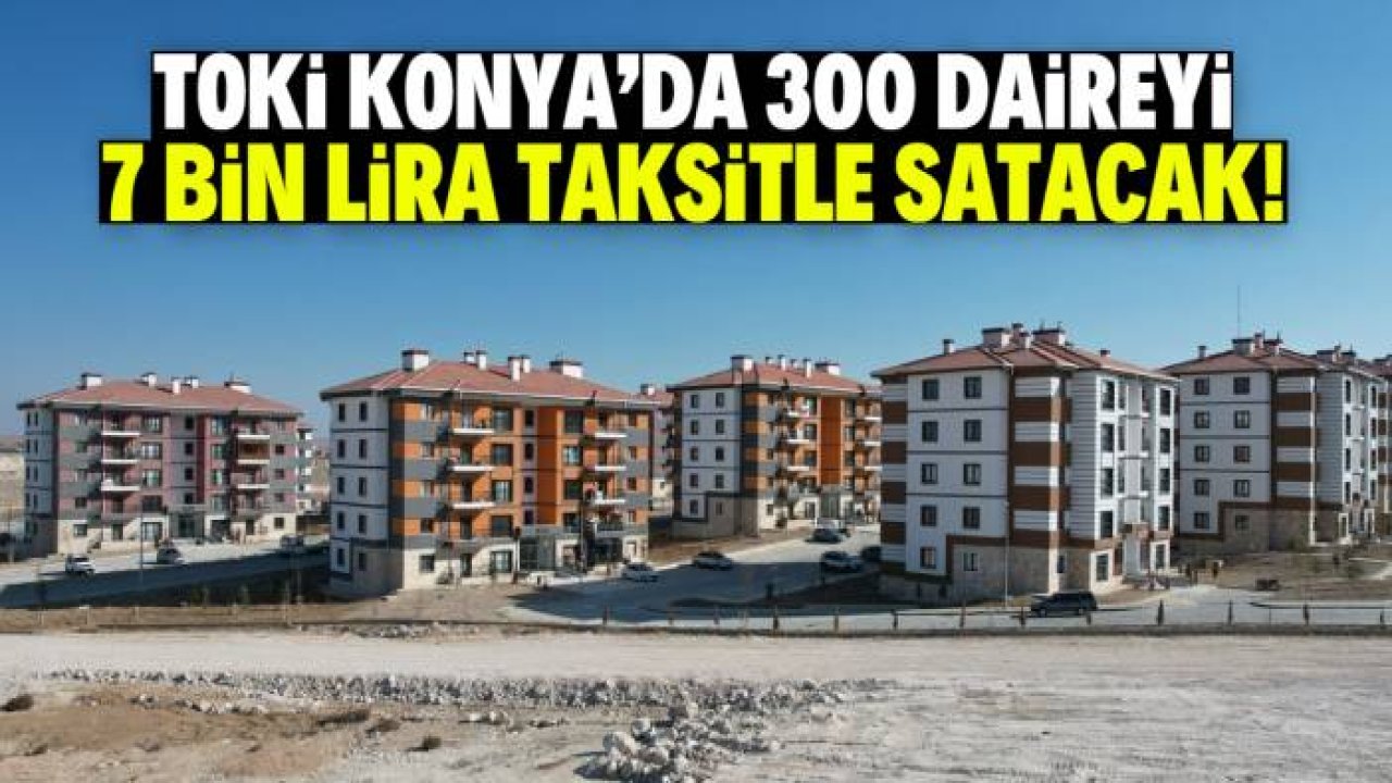 TOKİ Konya'da 300 daireyi 7 bin lira taksitle satacak! İşte konumu