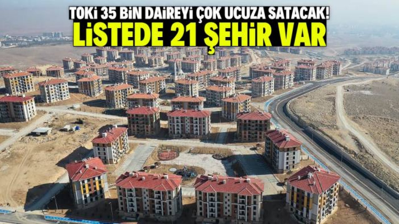 TOKİ 35 bin daireyi çok ucuza satacak! Listede 21 şehir var