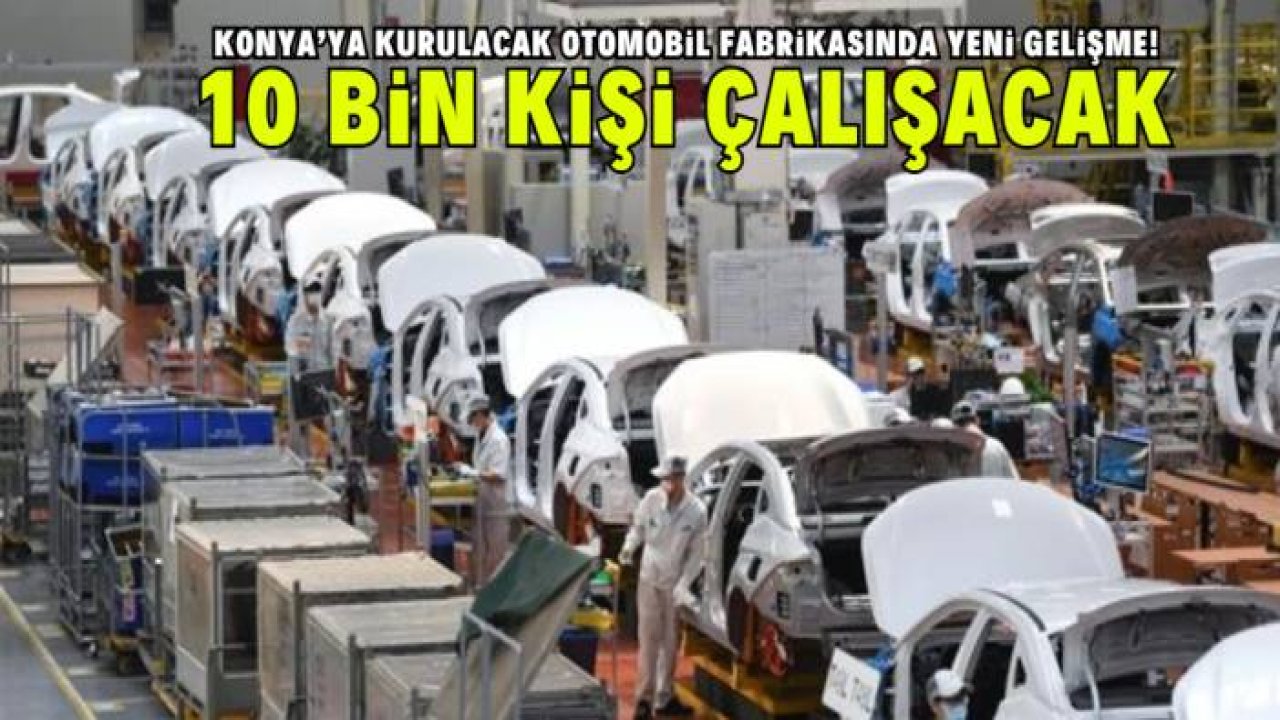 Konya'ya kurulacak otomobil fabrikasında yeni gelişme! 10 bin kişi çalışacak