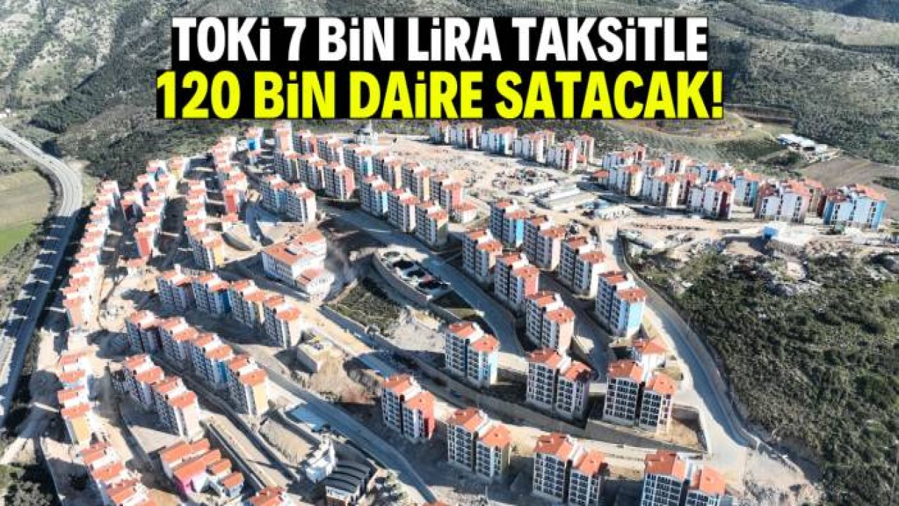 TOKİ 7 bin lira taksitle 120 bin daire satacak! Öncelik listesinde bu 24 şehir var