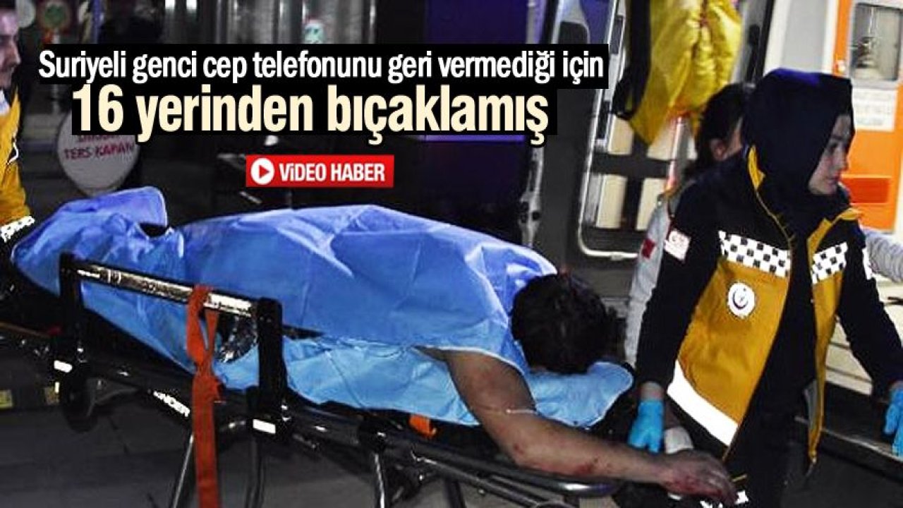 Suriyeli genci cep telefonunu geri vermediği için 16 yerinden bıçaklamış