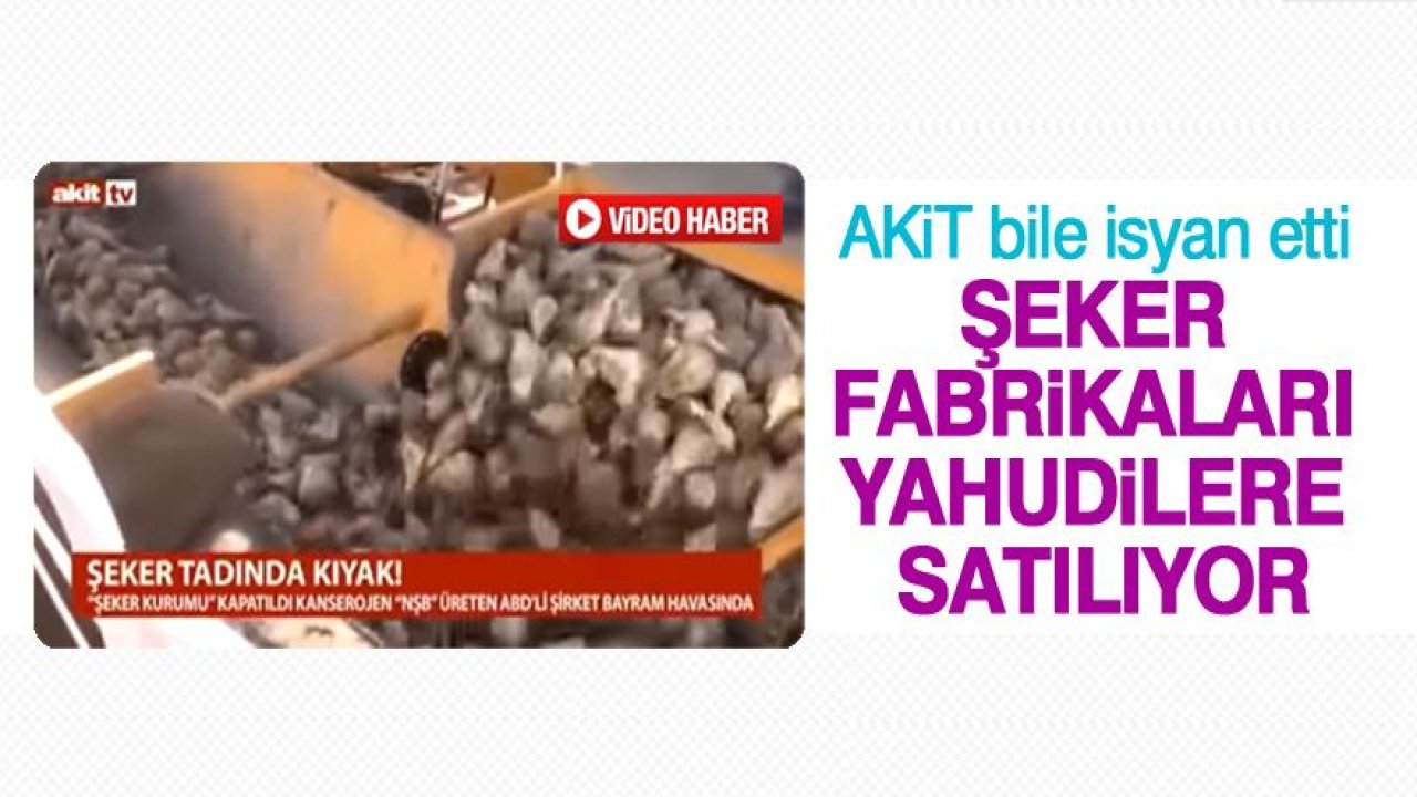 AKİT bile isyan etti: Şeker Fabrikaları Yahudi'lere satılıyor!