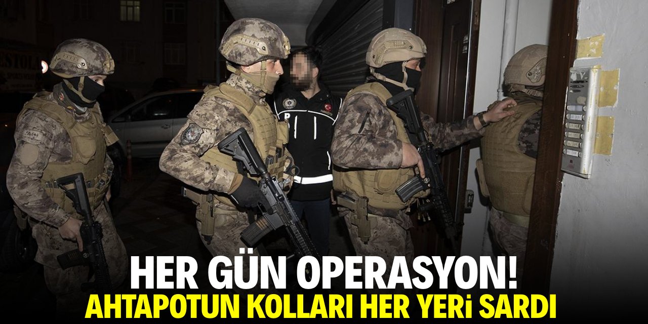 Her gün operasyon! Ahtapotun kolları her yeri sardı
