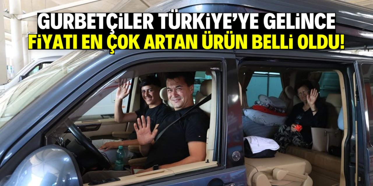 Gurbetçiler Türkiye'ye gelince fiyatı en çok artan ürün belli oldu!