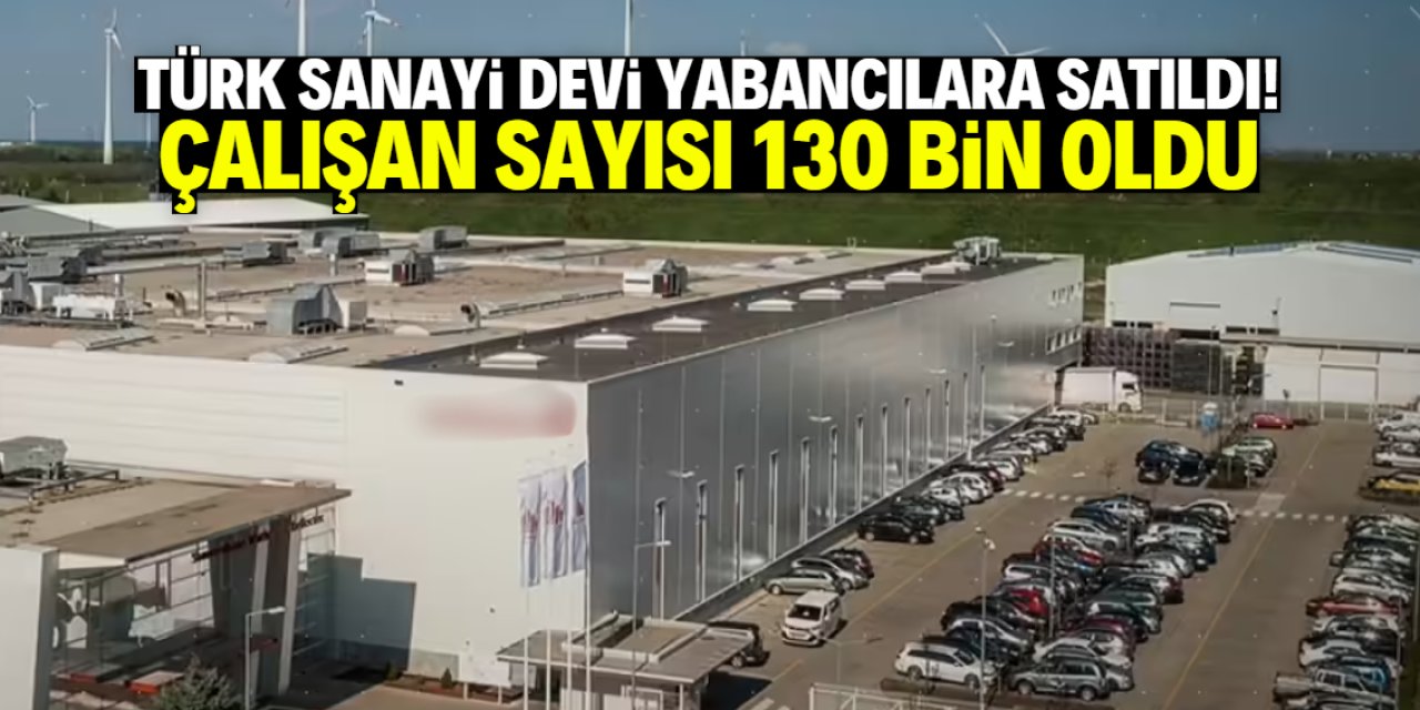Türk sanayi devi yabancılara satıldı! Çalışan sayısı 130 bine çıktı