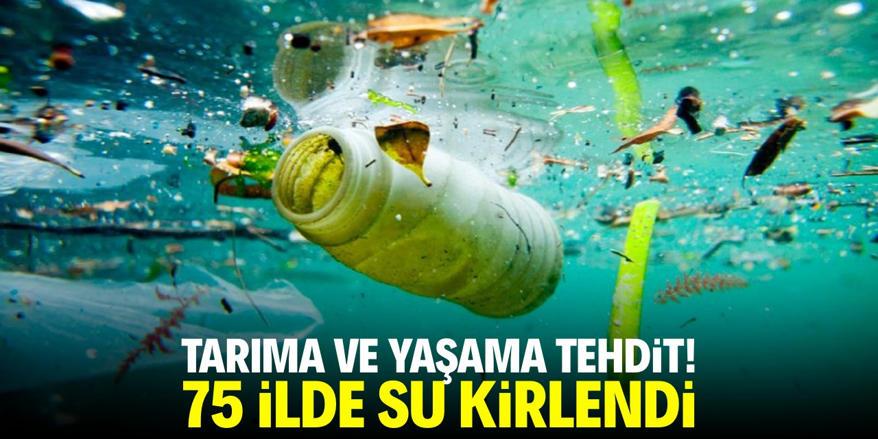 Tarıma ve yaşama tehdit! 75 ilde su kirlendi