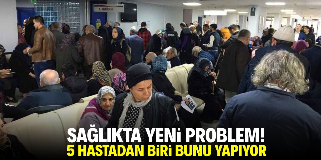 Sağlıkta yeni problem! 5 hastadan biri bunu yapıyor